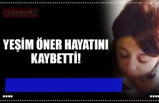 YEŞİM ÖNER HAYATINI KAYBETTİ!