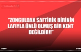 ‘’ZONGULDAK SAFTİRİK BİRİNİN LAFIYLA ÜNLÜ OLMUŞ BİR KENT  DEĞİLDİR!!’’