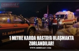 1 METRE KARDA HASTAYA ULAŞMAKTA ZORLANDILAR!