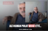 ALİ OSMAN PULAT VEFAT ETTİ…