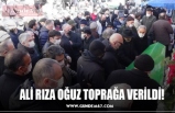 ALİ RIZA OĞUZ TOPRAĞA VERİLDİ!