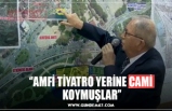 ‘’AMFİ TİYATRO YERİNE CAMİ  KOYMUŞLAR’’