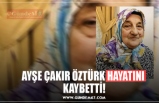 AYŞE ÇAKIR ÖZTÜRK HAYATINI  KAYBETTİ!