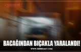 BACAĞINDAN BIÇAKLA YARALANDI!