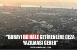 ‘’BURAYI BU HALE GETİRENLERE CEZA YAZILMASI GEREK’’