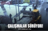 ÇALIŞMALAR SÜRÜYOR!