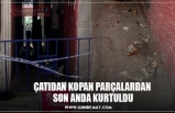 ÇATIDAN KOPAN PARÇALARDAN  SON ANDA KURTULDU