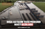 DOĞAL GAZ İŞLEME TESİSİ PROJESİNİN MAKETİ HAZIRLANDI!