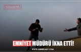 EMNİYET MÜDÜRÜ İKNA ETTİ!