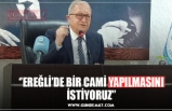 ‘’EREĞLİ’DE BİR CAMİ YAPILMASINI İSTİYORUZ’’