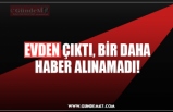 EVDEN ÇIKTI, BİR DAHA HABER ALINAMADI!