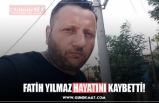 FATİH YILMAZ HAYATINI KAYBETTİ!