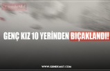 GENÇ KIZ 10 YERİNDEN BIÇAKLANDI!