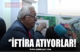 ‘’İFTİRA ATIYORLAR!