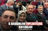 İL BAŞKANLARI TOPLANTISINA  KATILDILAR!