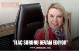 ‘’İLAÇ SORUNU DEVAM EDİYOR’’