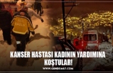 KANSER HASTASI KADININ YARDIMINA  KOŞTULAR!