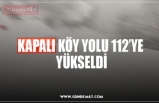 KAPALI KÖY YOLU 112’YE  YÜKSELDİ