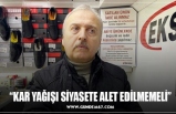 “KAR YAĞIŞI SİYASETE ALET EDİLMEMELİ’’