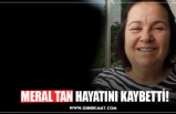 MERAL TAN HAYATINI KAYBETTİ!