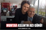 MUHTAR ASLAN’IN ACI GÜNÜ!