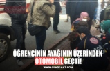 ÖĞRENCİNİN AYAĞININ ÜZERİNDEN  OTOMOBİL GEÇTİ!