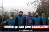 ‘’ÖLÜMÜNE ÇALIŞTIK ŞİMDİ KAZANACAĞIZ!’’