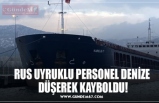 RUS UYRUKLU PERSONEL DENİZE  DÜŞEREK KAYBOLDU!