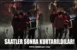 SAATLER SONRA KURTARILDILAR!