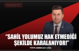 ‘’SAHİL YOLUMUZ HAK ETMEDİĞİ  ŞEKİLDE KARALANIYOR!’’