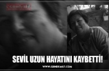 SEVİL UZUN HAYATINI KAYBETTİ!