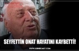 SEYFETTİN ONAT HAYATINI KAYBETTİ!