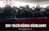 SON YOLCULUĞUNA UĞURLANDI!