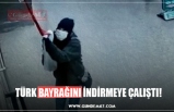 TÜRK BAYRAĞINI İNDİRMEYE ÇALIŞTI!