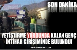 YETİŞTİRME YURDUNDA KALAN GENÇ İNTİHAR GİRİŞİMİNDE BULUNDU!