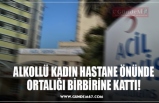 ALKOLLÜ KADIN HASTANE ÖNÜNDE ORTALIĞI BİRBİRİNE KATTI!