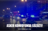 ASKER KONVOYUNDA GÖZALTI!