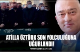 ATİLLA ÖZTÜRK SON YOLCULUĞUNA  UĞURLANDI!