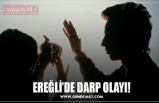 EREĞLİ’DE DARP OLAYI!