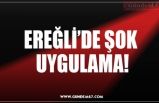 EREĞLİ’DE ŞOK  UYGULAMA!