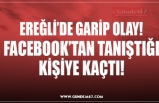 FACEBOOK’TAN TANIŞTIĞI KİŞİYE KAÇTI!