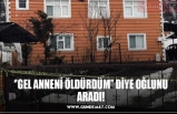 ‘’GEL ANNENİ ÖLDÜRDÜM’’ DİYE OĞLUNU ARADI!