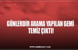 GÜNLERDİR ARAMA YAPILAN GEMİ  TEMİZ ÇIKTI!