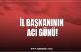 İL BAŞKANININ  ACI GÜNÜ!