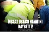 İNŞAAT USTASI HAYATINI  KAYBETTİ!