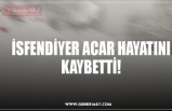 İSFENDİYER ACAR HAYATINI KAYBETTİ!