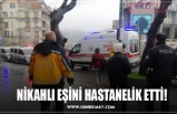 NİKAHLI EŞİNİ HASTANELİK ETTİ!