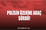 POLİSİN ÜZERİNE ARAÇ SÜRDÜ!