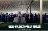 RECEP KÜLÜNK TOPRAĞA VERİLDİ!