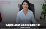 ‘’SAÇMALAMAKTA SINIR TANIMIYOR’’